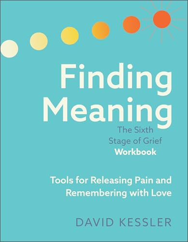 Finding Meaning: the Sixth Stage of Grief Workbook: Tools for Releasing Pain and Remembering with...