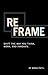 Reframe: Shift the Way You Work, Innovate, and Think