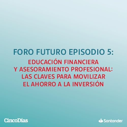 Educaci&oacute;n financiera y asesoramiento profesional: las claves para movilizar el ahorro a la inversi&oacute;n