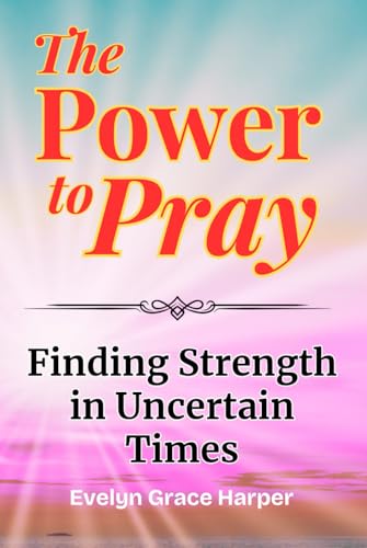 The Power to Pray: Finding Strength in Uncertain Times -