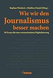Wie wir den Journalismus besser machen: 30 Essays für eine werteorientierte Digitalisierung