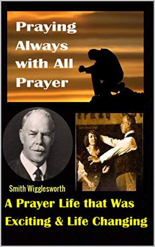 Smith Wigglesworth: Praying Always with All Prayer: A Prayer Life that was Exciting & Life Changing