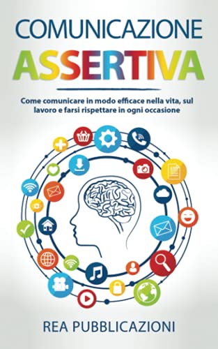 Comunicazione Assertiva: Come Comunicare in modo Efficace nella Vita, sul Lavoro e farsi Rispettare in ogni Occasione