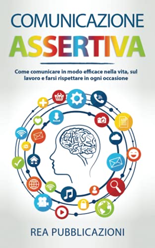  Comunicazione Assertiva: Come Comunicare in modo Efficace nella Vita, sul Lavoro e farsi Rispettare in ogni Occasione
