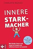 Innere Starkmacher: Wie Kinder Stress und Angst in Freude und Selbstvertrauen verwandeln. - Mit Schritt-für-Schritt-Anleitungen für alle Altersstufen