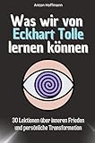 Was wir von Eckhart Tolle lernen können - Das perfekte Geschenk für Weihnachten und Geburtstag für Männer, Frauen und Teenager: 30 Lektionen über inneren Frieden und persönliche Transformation - Anton Hoffmann 