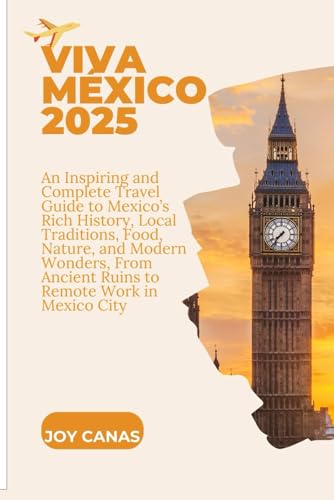 Viva México 2025: An Inspiring and Complete Travel Guide to Mexico’s Rich History, Local Traditions, Food, Nature, and Modern Wonders, From Ancient Ruins to Remote Work in Mexico City