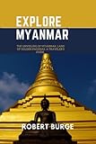 Explore Myanmar: The Unveiling of Myanmar, Land of Golden Pagodas, A traveler's guide. (Travel Tour and Adventure) - Robert Burge 