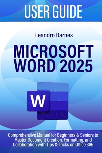 MICROSOFT WORD 2025 USER GUIDE: Comprehensive Manual for Beginners & Seniors to Master Document Creation, Formatting, and Collaboration with Tips & Tricks on Office 365