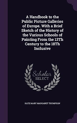 A Handbook to the Public Picture Galleries of Europe. With a Brief Sketch of the History of the Various Schools of Painting From the 13Th Century to the 18Th Inclusive