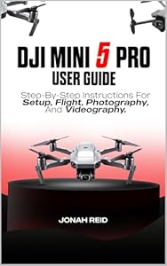 DJI MINI 5 PRO USER GUIDE: STEP-BY-STEP INSTRUCTIONS FOR SETUP, FLIGHT, PHOTOGRAPHY, AND VIDEOGRAPHY (English Edition)