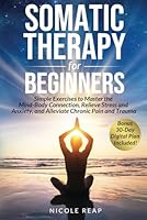 Somatic Therapy For Beginners: Simple Exercises to Master the Mind-Body Connection, Relieve Stress and Anxiety, and Alleviate Chronic Pain and Trauma B0D45MF7Y6 Book Cover