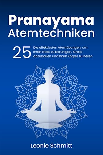 Pranayama Atemtechniken: Die 25 effektivsten Atemübungen, um Ihren Geist zu beruhigen, Stress abzubauen und Ihren Körper zu heilen