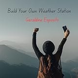 Build Your Own Weather Station: A Hands On Guide to Understanding and Predicting the Weather from Your Backyard