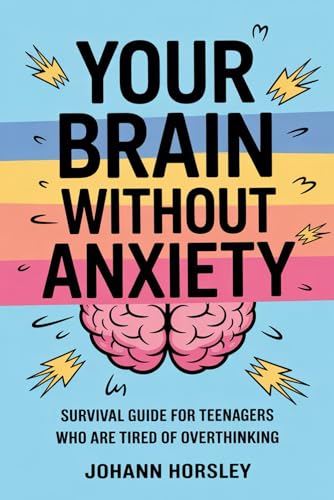 Your Brain Without Anxiety: Survival Guide For Teenagers Who Are Tired Of Overthinking
