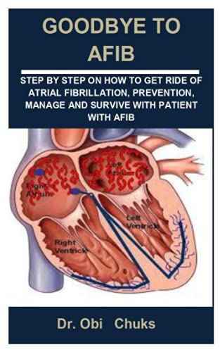 GOODBYE TO AFIB: GOODBYE TO AFIB: STEP BY STEP ON HOW TO GET RIDE OF ATRIAL FIBRILLATION, PREVENTION, MANAGE AND SURVIVE WITH PATIENT WITH AFIB