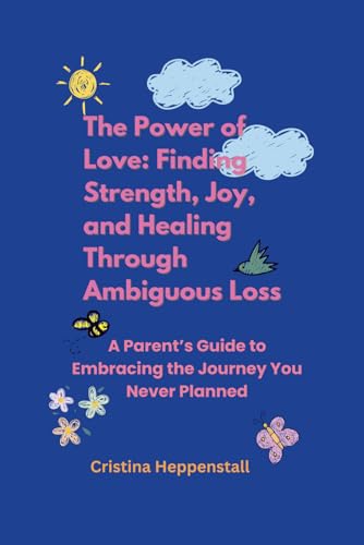 The Power of Love: Finding Strength, Joy, and Healing Through Ambiguous Loss: A Parent’s Guide to Embracing the Journey You Never Planned
