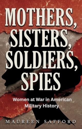 Mothers, Sisters, Soldiers, Spies: Women at War in American Military History (Women Between the Lines: Overlooked Lives That Shaped History)