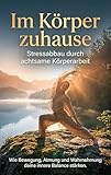Im Körper zuhause: Stressabbau durch achtsame Körperarbeit: Wie Bewegung, Atmung und Wahrnehmung deine innere Balance stärken.