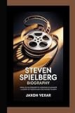 STEVEN SPIELBERG BIOGRAPHY: From Young Dreamer to Legendary Filmmaker – A Story of Passion and Hollywood Triumph - Jaxon Vexar 