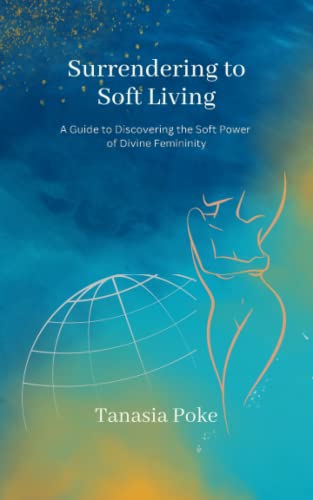 Surrendering to Soft Living: A Guide to Discovering the Soft Power of Divine Femininity