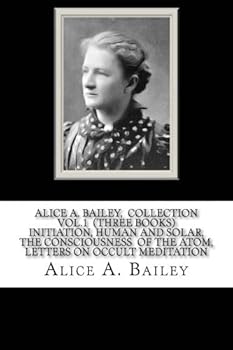 Alice A. Bailey, COLLECTION VOL. 1 (THREE BOOKS) INITIATION, HUMAN and SOLAR, the CONSCIOUSNESS of the ATOM, LETTERS on OCCULT MEDITATION