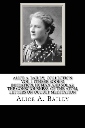 Alice A. Bailey, COLLECTION VOL. 1 (THREE BOOKS) INITIATION, HUMAN AND SOLAR, THE CONSCIOUSNESS OF THE ATOM, LETTERS ON OCCULT MEDITATION