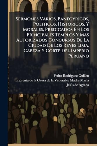 Sermones Varios, Panegyricos, Politicos, Historicos, Y Morales, Predicados En Los Principales Templos Y Mas Autorizados Concursos De La Ciudad De Los ... Y Corte Del Imperio Peruano (Spanish Edition)