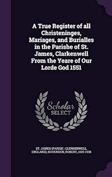 A True Register of All Christeninges, Mariages, and Burialles in the Parishe of St. James, Clarkenwell from the Yeare of Our Lorde God 1551