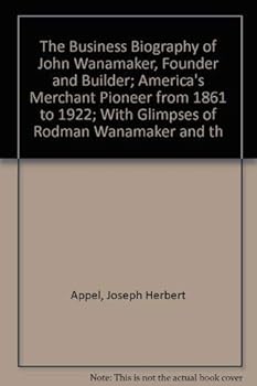 Hardcover The Business Biography of John Wanamaker, Founder and Builder; America's Merchant Pioneer from 1861 to 1922; With Glimpses of Rodman Wanamaker and th Book