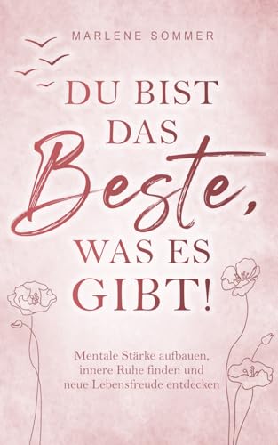 Du bist das Beste, was es gibt!: Mentale Stärke aufbauen, innere Ruhe finden und neue Lebensfreude entdecken.