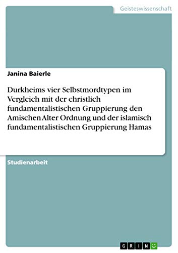 Durkheims vier Selbstmordtypen im Vergleich mit der christlich fundamentalistischen Gruppierung den Amischen Alter Ordnung und der islamisch fundamentalistischen Gruppierung Hamas (German Edition)