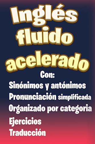 Inglés fluido acelerado: Libro para aprender ingles para adultos principiantes con pronunciación simplificada, traducción, palabras escenciales, sinónimos y antónimos (Spanish Edition)