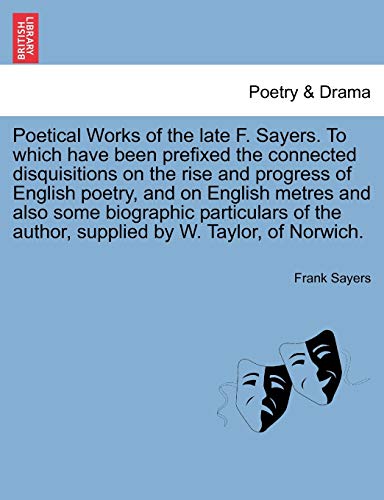 Poetical Works of the Late F. Sayers. to Which Have Been Prefixed the Connected Disquisitions on the Rise and Progress of English Poetry, and on ... Author, Supplied by W. Taylor, of Norwich.