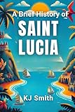 A Brief History of Saint Lucia (A Brief History - Around the World Edition)