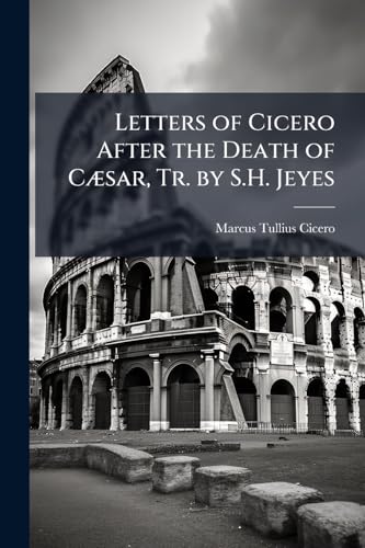 Letters of Cicero After the Death of Cæsar, Tr. by S.H. Jeyes
