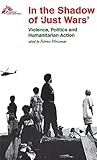In the Shadow of Just Wars: Violence, Politics and Humanitarian Action