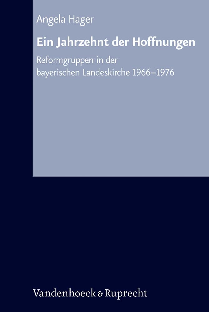 Arbeiten zur Kirchlichen Zeitgeschichte. Reihe B: Darstellungen, Band 051: Ein Jahrzehnt der Hoffnungen: Kirchenreformbewegung in der bayerischen ... ... in der bayerischen Landeskirche 1966–1976