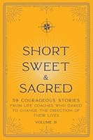 Short Sweet & Sacred: 59 Courageous Stories from Life Coaches Who Dared to Change the Direction of Their Lives 0999194992 Book Cover