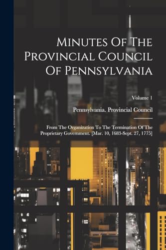Minutes Of The Provincial Council Of Pennsylvania: From The Organization To The Termination Of The Proprietary Government. [mar. 10, 1683-sept. 27, 1775]; Volume 1