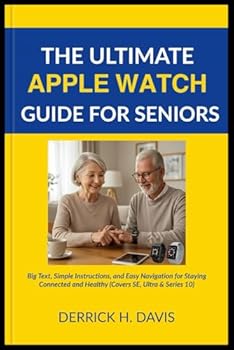 THE ULTIMATE APPLE WATCH GUIDE FOR SENIORS: Big Text, Simple Instructions, and Easy Navigation for Staying Connected and Healthy (Covers SE, Ultra & Series 10)