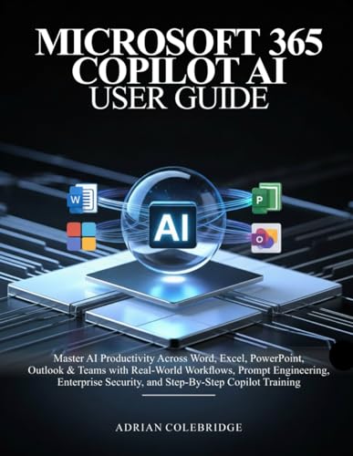 MICROSOFT 365 COPILOT AI USER GUIDE: Master AI Productivity Across Word, Excel, PowerPoint, Outlook & Teams with Real-World Workflows, Prompt Engineering, Enterprise Security, and Step-By-Step Copi