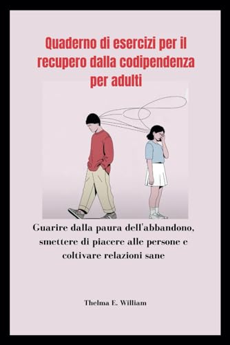 Quaderno di esercizi per il recupero dalla codipendenza per adulti: Guarire dalla paura dell'abbandono, smettere di piacere alle persone e coltivare relazioni sane