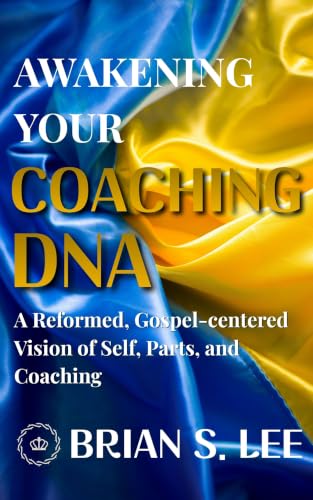 Awakening Your Coaching DNA: A Reformed, Gospel-Centered Vision of Self, Parts, and Coaching