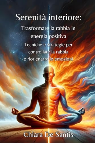 Serenità interiore: Trasformare la Rabbia in Energia Positiva: Tecniche e Strategie per controllare la Rabbia e riorientare le Emozion