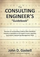The CONSULTING ENGINEER'S "Guidebook": Become an outstanding CONSULTING ENGINEER. Acquire a reputation as an expert in your specialty, And obtain Engineering Management Skills 0990512053 Book Cover