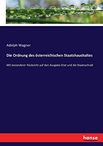 Die Ordnung des österreichischen Staatshaushaltes: Mit besonderer Rücksicht auf den Ausgabe-Etat und die Staatsschuld