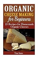 Organic Cheese Making for Beginners: 25 Recipes for Homemade Organic Cheeses 1515171442 Book Cover