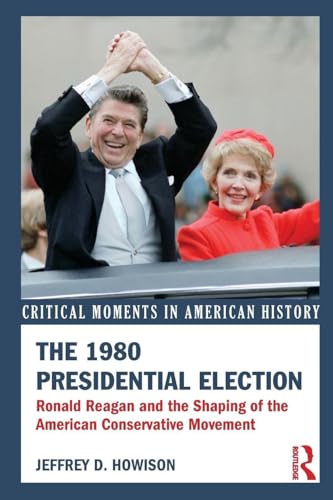The 1980 Presidential Election: Ronald Reagan and the Shaping of the American Conservative Movement (Critical Moments in American History)
