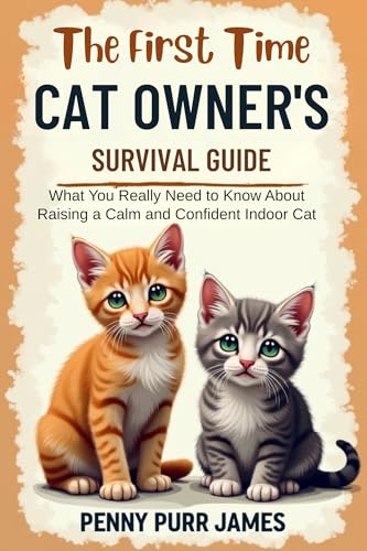 The First-Time Cat Owner’s Survival Guide: What You Really Need to Know About Raising a Calm and Confident Indoor Cat (Essential Cat Ownership Skills Series)